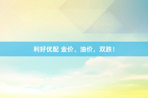 利好优配 金价、油价，双跌！