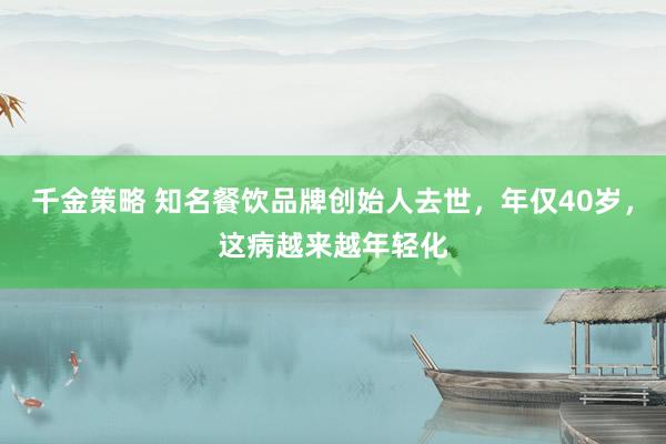 千金策略 知名餐饮品牌创始人去世，年仅40岁，这病越来越年轻化