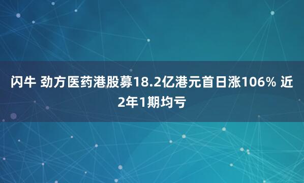 闪牛 劲方医药港股募18.2亿港元首日涨106% 近2年1期均亏