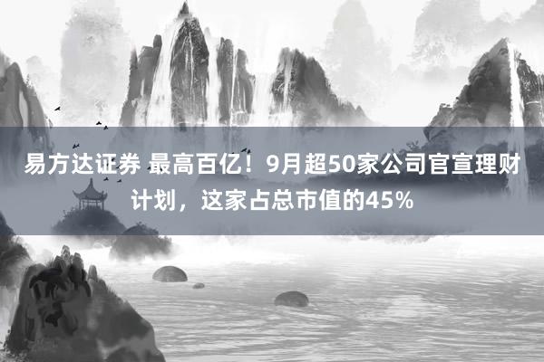 易方达证券 最高百亿！9月超50家公司官宣理财计划，这家占总市值的45%