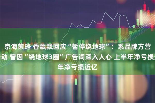 京海策略 香飘飘回应“暂停绕地球”：系品牌方营销活动 曾因“绕地球3圈”广告词深入人心 上半年净亏损近亿
