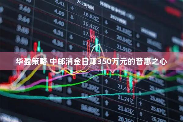 华盈策略 中邮消金日赚350万元的普惠之心