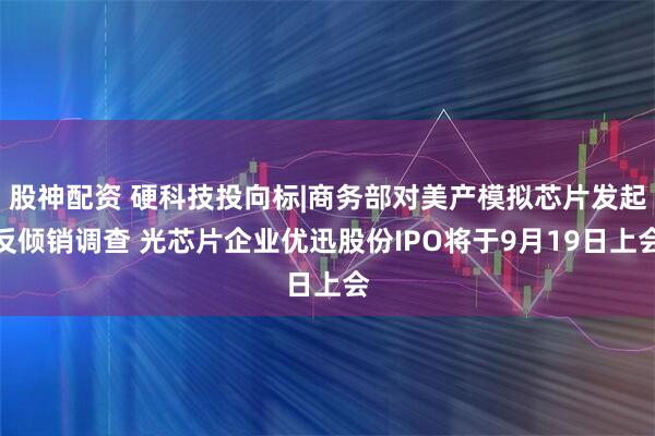股神配资 硬科技投向标|商务部对美产模拟芯片发起反倾销调查 光芯片企业优迅股份IPO将于9月19日上会
