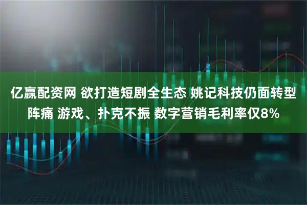 亿赢配资网 欲打造短剧全生态 姚记科技仍面转型阵痛 游戏、扑克不振 数字营销毛利率仅8%