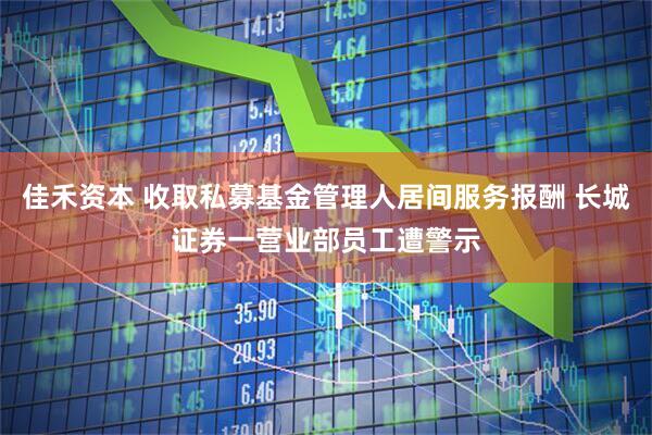 佳禾资本 收取私募基金管理人居间服务报酬 长城证券一营业部员工遭警示