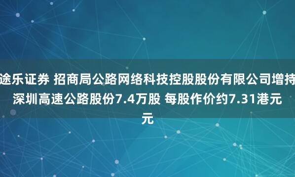 途乐证券 招商局公路网络科技控股股份有限公司增持深圳高速公路股份7.4万股 每股作价约7.31港元