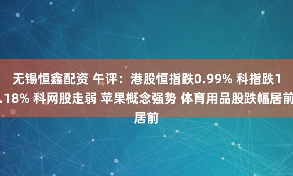 无锡恒鑫配资 午评：港股恒指跌0.99% 科指跌1.18% 科网股走弱 苹果概念强势 体育用品股跌幅居前