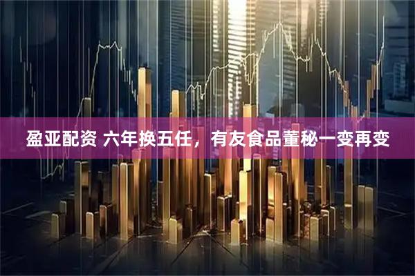 盈亚配资 六年换五任，有友食品董秘一变再变