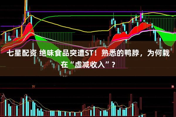 七星配资 绝味食品突遭ST！熟悉的鸭脖，为何栽在“虚减收入”？