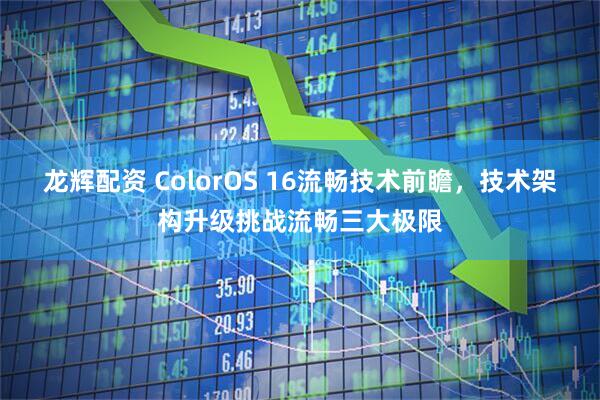 龙辉配资 ColorOS 16流畅技术前瞻，技术架构升级挑战流畅三大极限