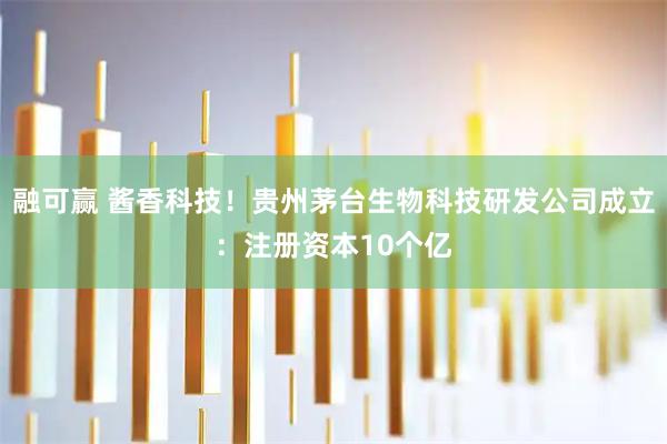 融可赢 酱香科技！贵州茅台生物科技研发公司成立：注册资本10个亿