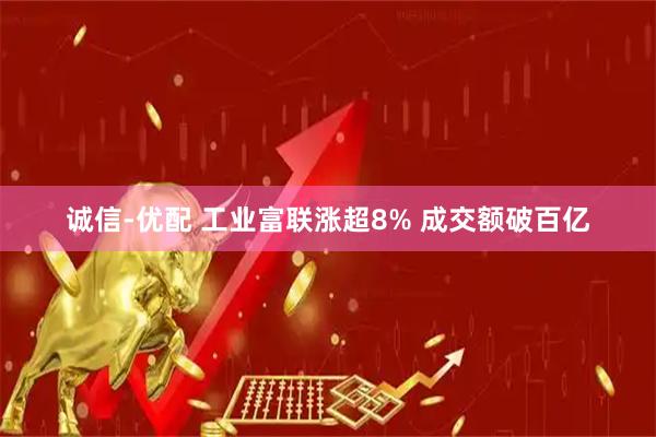 诚信-优配 工业富联涨超8% 成交额破百亿
