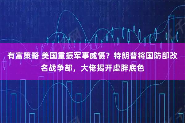 有富策略 美国重振军事威慑？特朗普将国防部改名战争部，大佬揭开虚胖底色