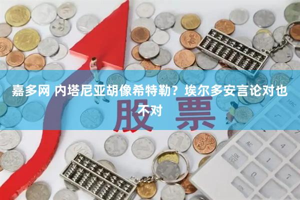 嘉多网 内塔尼亚胡像希特勒？埃尔多安言论对也不对