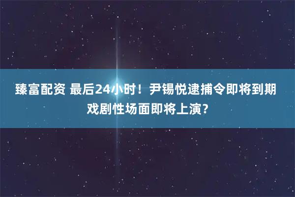 臻富配资 最后24小时！尹锡悦逮捕令即将到期 戏剧性场面即将上演？