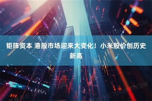 钜阵资本 港股市场迎来大变化！小米股价创历史新高