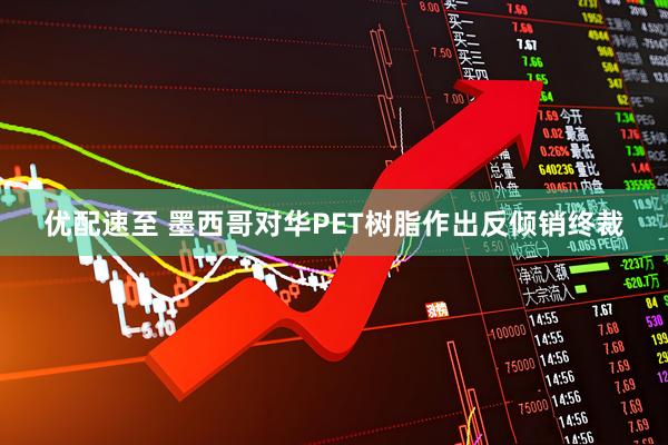 优配速至 墨西哥对华PET树脂作出反倾销终裁