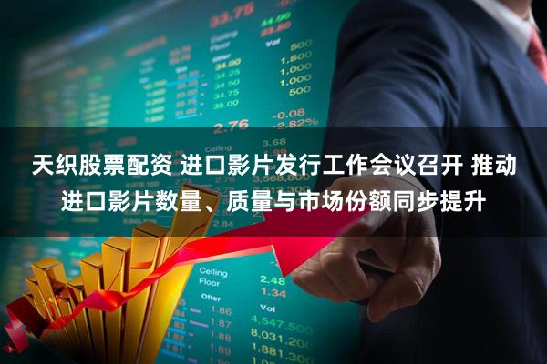 天织股票配资 进口影片发行工作会议召开 推动进口影片数量、质量与市场份额同步提升