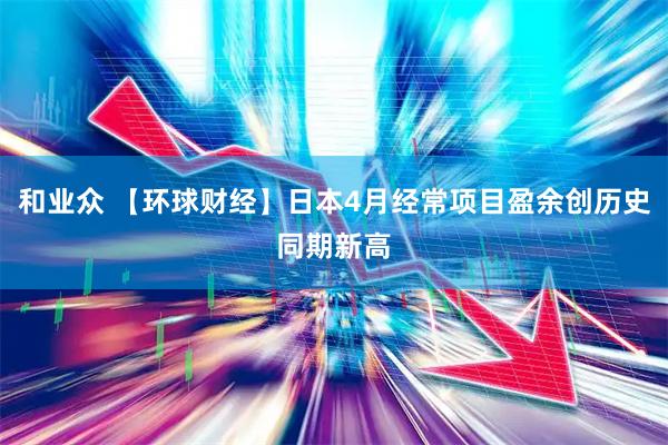 和业众 【环球财经】日本4月经常项目盈余创历史同期新高