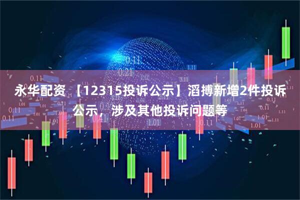 永华配资 【12315投诉公示】滔搏新增2件投诉公示，涉及其他投诉问题等