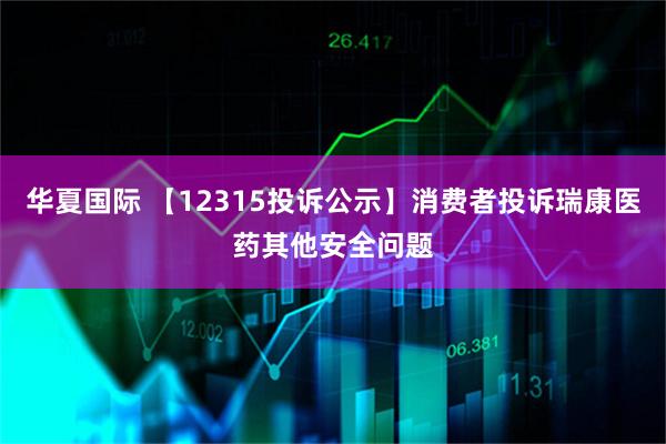 华夏国际 【12315投诉公示】消费者投诉瑞康医药其他安全问题