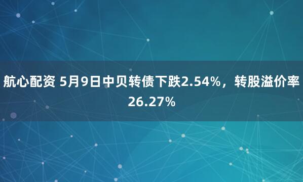 航心配资 5月9日中贝转债下跌2.54%，转股溢价率26.27%
