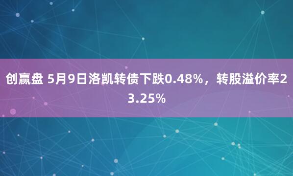 创赢盘 5月9日洛凯转债下跌0.48%，转股溢价率23.25%