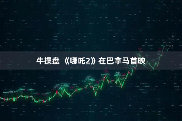 牛操盘 《哪吒2》在巴拿马首映