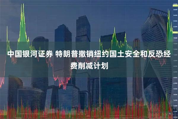 中国银河证券 特朗普撤销纽约国土安全和反恐经费削减计划