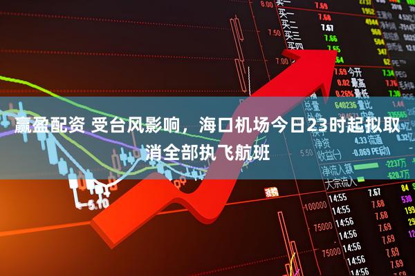 赢盈配资 受台风影响，海口机场今日23时起拟取消全部执飞航班