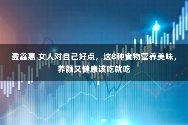盈鑫惠 女人对自己好点，这8种食物营养美味，养颜又健康该吃就吃