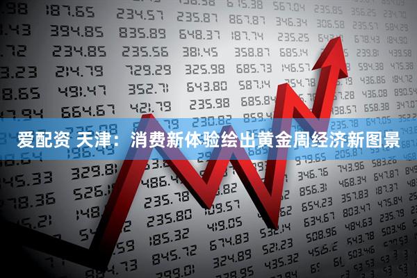 爱配资 天津：消费新体验绘出黄金周经济新图景