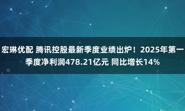 宏琳优配 腾讯控股最新季度业绩出炉！2025年第一季度净利润478.21亿元 同比增长14%