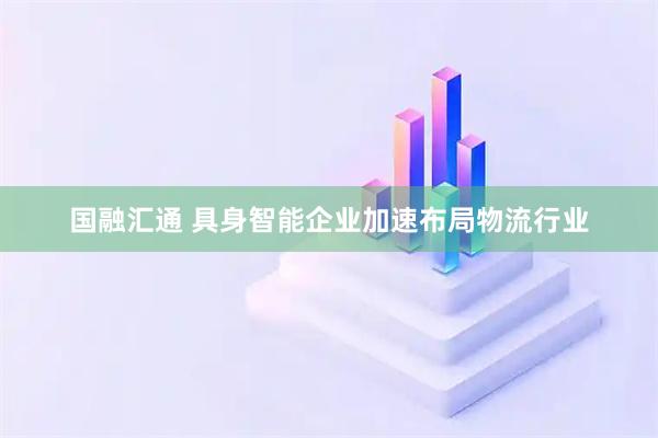 国融汇通 具身智能企业加速布局物流行业