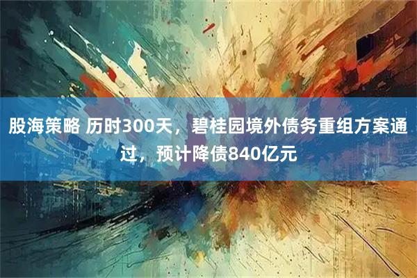 股海策略 历时300天，碧桂园境外债务重组方案通过，预计降债840亿元