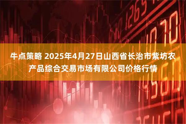 牛点策略 2025年4月27日山西省长治市紫坊农产品综合交易市场有限公司价格行情