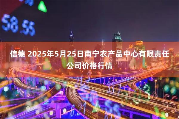 信德 2025年5月25日南宁农产品中心有限责任公司价格行情