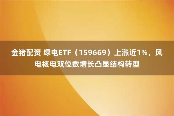 金猪配资 绿电ETF（159669）上涨近1%，风电核电双位数增长凸显结构转型