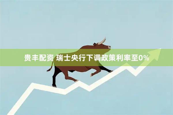 贵丰配资 瑞士央行下调政策利率至0%