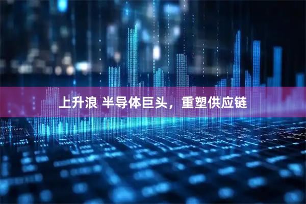 上升浪 半导体巨头，重塑供应链