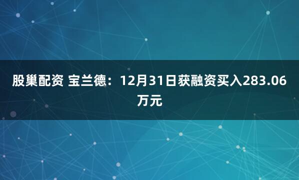 股巢配资 宝兰德：12月31日获融资买入283.06万元