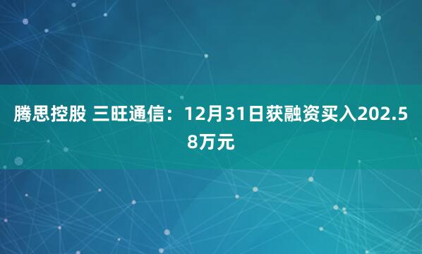 腾思控股 三旺通信：12月31日获融资买入202.58万元