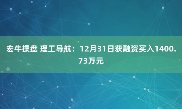 宏牛操盘 理工导航：12月31日获融资买入1400.73万元