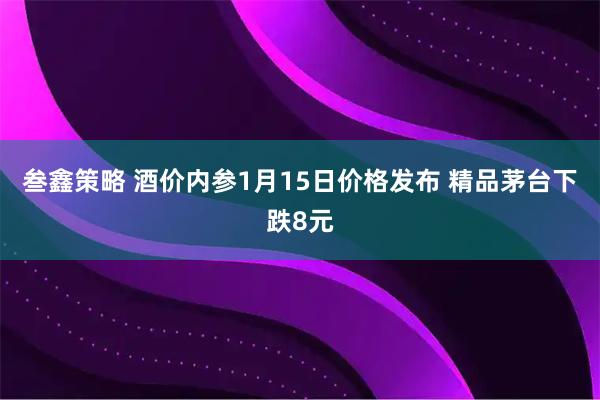 叁鑫策略 酒价内参1月15日价格发布 精品茅台下跌8元
