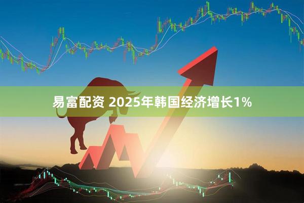 易富配资 2025年韩国经济增长1%