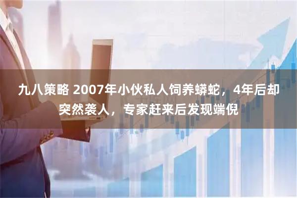 九八策略 2007年小伙私人饲养蟒蛇，4年后却突然袭人，专家赶来后发现端倪