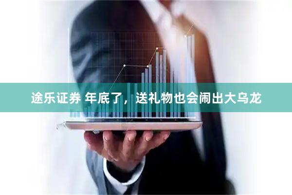 途乐证券 年底了，送礼物也会闹出大乌龙