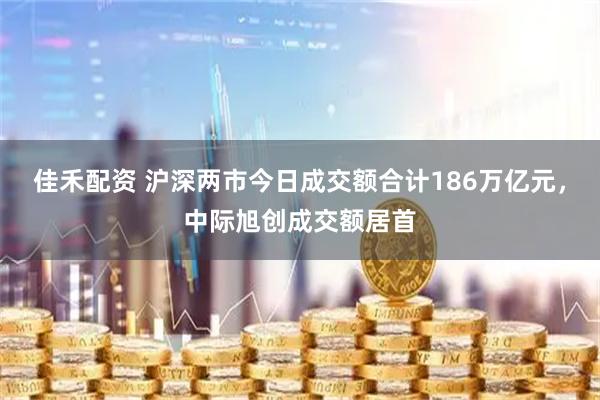 佳禾配资 沪深两市今日成交额合计186万亿元，中际旭创成交额居首