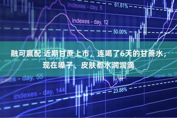 融可赢配 近期甘蔗上市，连喝了6天的甘蔗水，现在嗓子、皮肤都水润润滴
