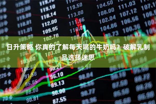 日升策略 你真的了解每天喝的牛奶吗？破解乳制品选择迷思